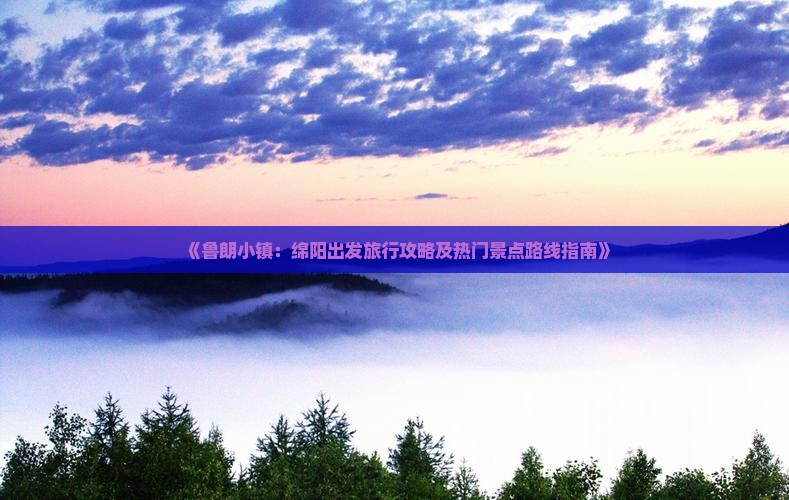 《鲁朗小镇：绵阳出发旅行攻略及热门景点路线指南》