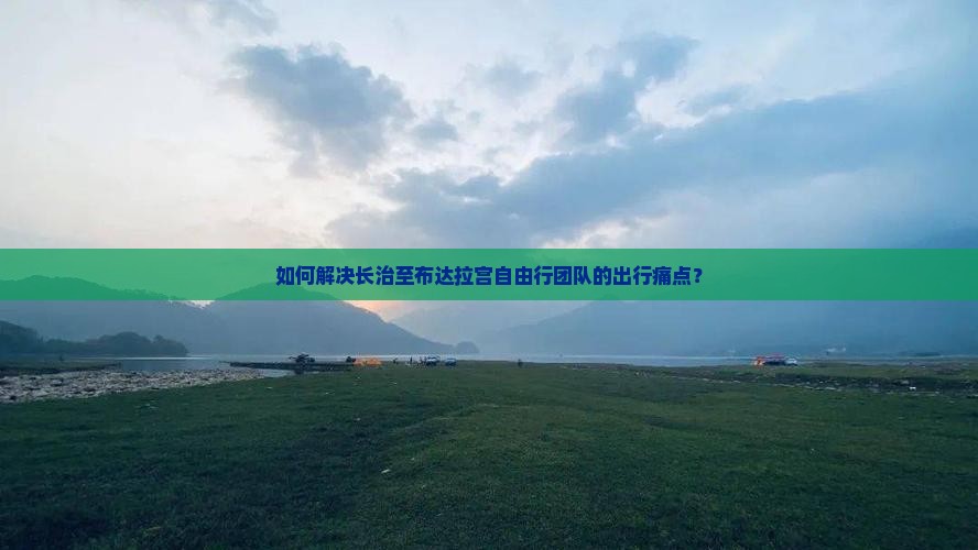 如何解决长治至布达拉宫自由行团队的出行痛点？