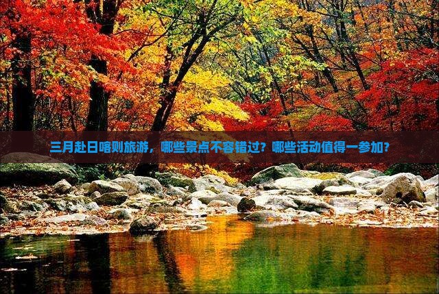 三月赴日喀则旅游，哪些景点不容错过？哪些活动值得一参加？