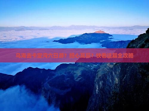乌海去卡定沟六日游？担心高反？快看这篇全攻略