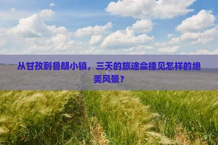 从甘孜到鲁朗小镇，三天的旅途会撞见怎样的绝美风景？