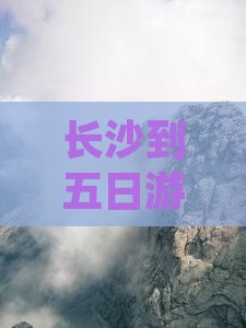长沙到五日游价格、攻略、路线及旅游建议