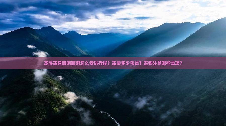 本溪去日喀则旅游怎么安排行程？需要多少预算？需要注意哪些事项？