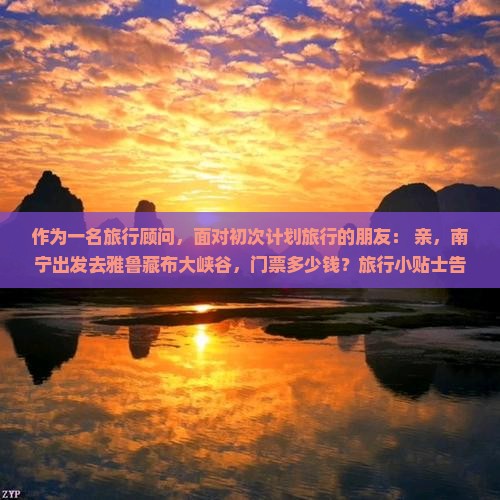 作为一名旅行顾问，面对初次计划旅行的朋友： 亲，南宁出发去雅鲁藏布大峡谷，门票多少钱？旅行小贴士告诉你！