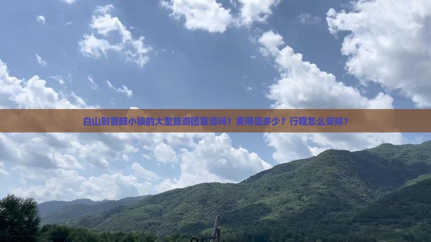 白山到鲁朗小镇的大型旅游团靠谱吗？费用是多少？行程怎么安排？