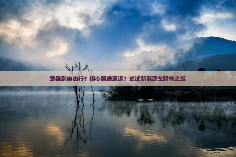 楚雄到自由行？担心路途遥远？试试新能源车跨省之旅