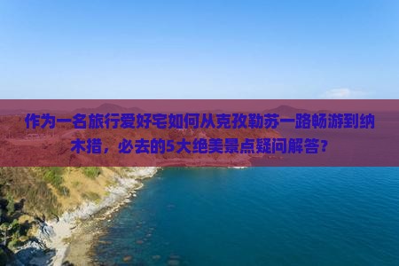 作为一名旅行爱好宅如何从克孜勒苏一路畅游到纳木措，必去的5大绝美景点疑问解答？