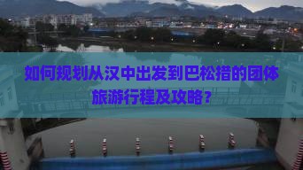 如何规划从汉中出发到巴松措的团体旅游行程及攻略？