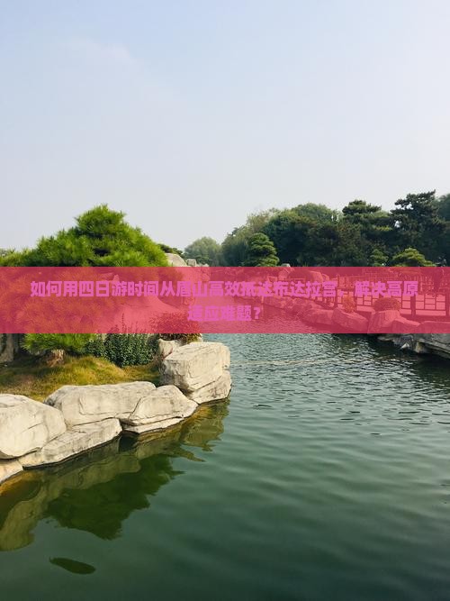 如何用四日游时间从眉山高效抵达布达拉宫，解决高原适应难题？