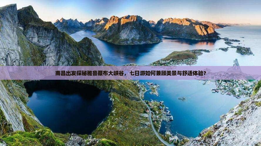 南昌出发探秘雅鲁藏布大峡谷，七日游如何兼顾美景与舒适体验？