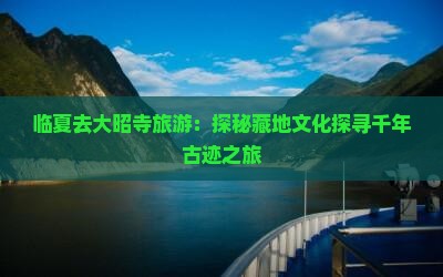 临夏去大昭寺旅游：探秘藏地文化探寻千年古迹之旅