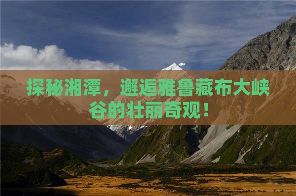 探秘湘潭，邂逅雅鲁藏布大峡谷的壮丽奇观！