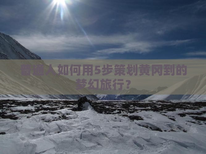 普通人如何用5步策划黄冈到的梦幻旅行？
