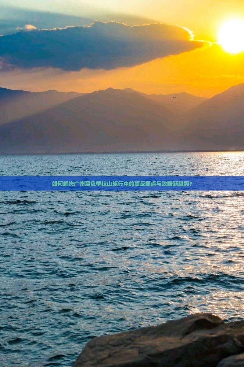 如何解决广州至色季拉山旅行中的高反痛点与攻略新趋势？