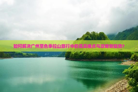 如何解决广州至色季拉山旅行中的高反痛点与攻略新趋势？
