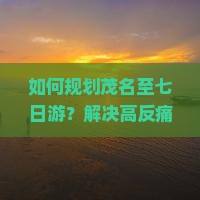 如何规划茂名至七日游？解决高反痛点，享受2023旅游新体验！