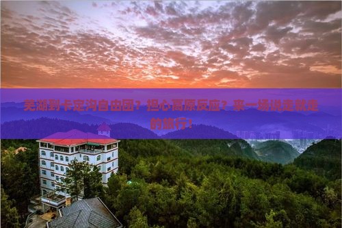 芜湖到卡定沟自由团？担心高原反应？来一场说走就走的旅行！
