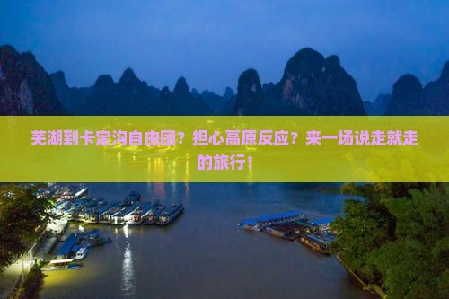 芜湖到卡定沟自由团？担心高原反应？来一场说走就走的旅行！