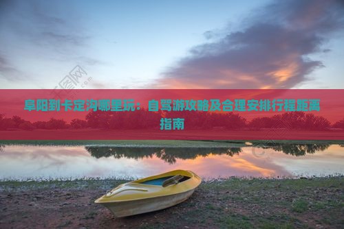 阜阳到卡定沟哪里玩：自驾游攻略及合理安排行程距离指南