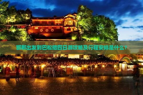 邯郸出发到巴松措四日游攻略及行程安排是什么？