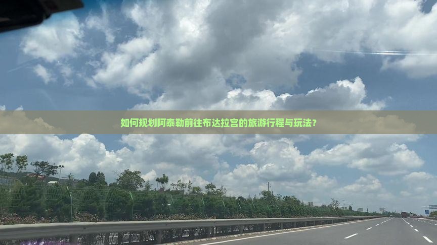 如何规划阿泰勒前往布达拉宫的旅游行程与玩法? 如何规划阿泰勒前往布达拉宫的旅游行程与玩法?