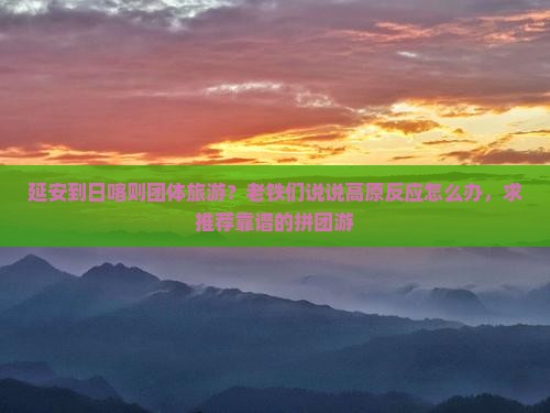 延安到日喀则团体旅游?老铁们说说高原反应怎么办,求推荐靠谱的拼团游 延安到日喀则团体旅游?老铁们说说高原反应怎么办,求推荐靠谱的拼团游