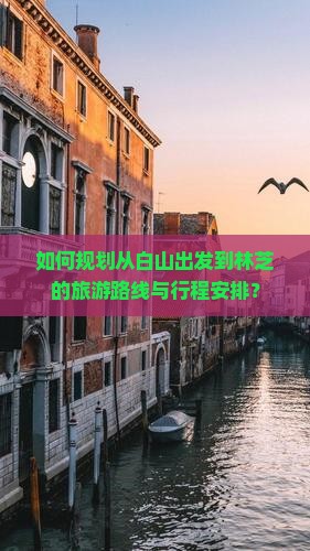 如何规划从白山出发到林芝的旅游路线与行程安排? 如何规划从白山出发到林芝的旅游路线与行程安排?