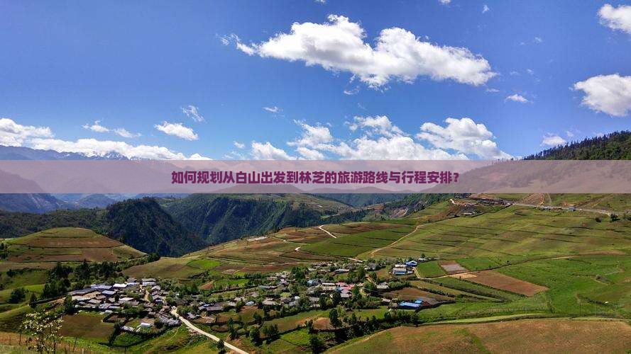 如何规划从白山出发到林芝的旅游路线与行程安排? 如何规划从白山出发到林芝的旅游路线与行程安排?
