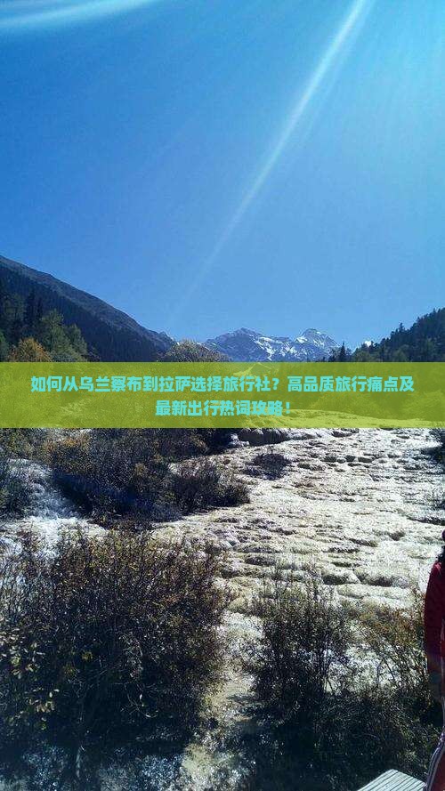 如何从乌兰察布到拉萨选择旅行社?高品质旅行痛点及最新出行热词攻略! 如何从乌兰察布到拉萨选择旅行社?高品质旅行痛点及最新出行热词攻略!