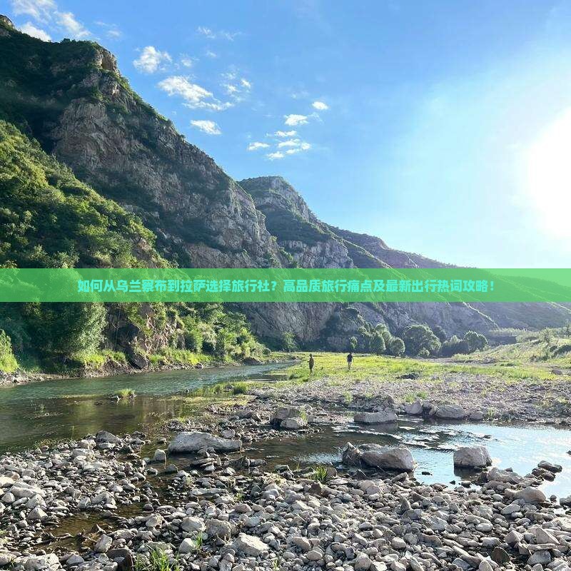 如何从乌兰察布到拉萨选择旅行社?高品质旅行痛点及最新出行热词攻略! 如何从乌兰察布到拉萨选择旅行社?高品质旅行痛点及最新出行热词攻略!