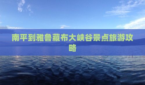 南平到雅鲁藏布大峡谷景点旅游攻略 南平到雅鲁藏布大峡谷景点旅游攻略