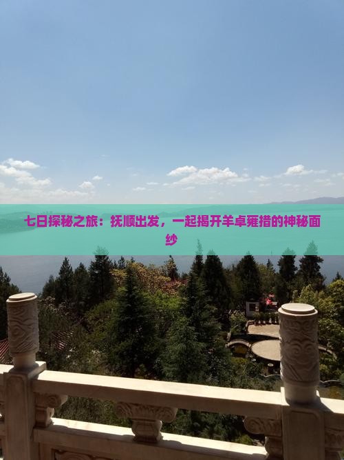 七日探秘之旅：抚顺出发，一起揭开羊卓雍措的神秘面纱