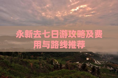 永新去七日游攻略及费用与路线推荐