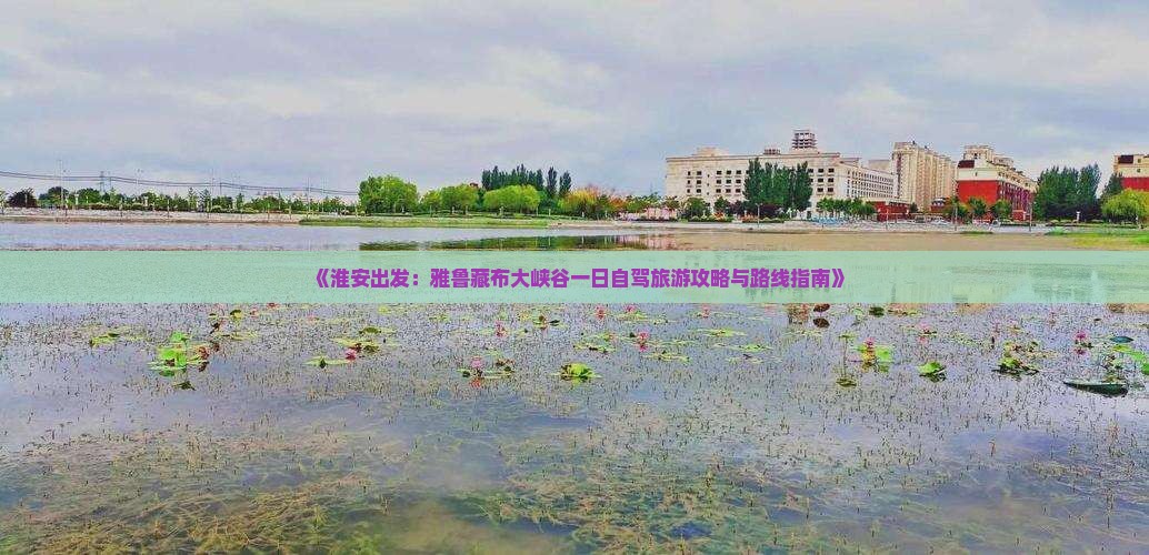 《淮安出发：雅鲁藏布大峡谷一日自驾旅游攻略与路线指南》