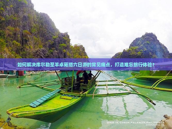 如何解决库尔勒至羊卓雍措六日游的常见痛点，打造难忘旅行体验？