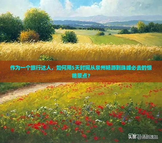 作为一个旅行达人，如何用5天时间从泉州畅游到珠峰必去的惊艳景点？