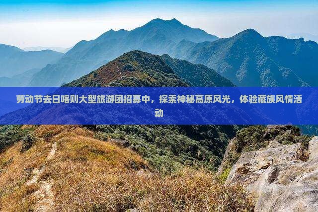 劳动节去日喀则大型旅游团招募中，探索神秘高原风光，体验藏族风情活动