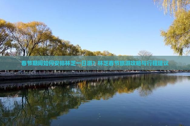 春节期间如何安排林芝一日游？林芝春节旅游攻略与行程建议