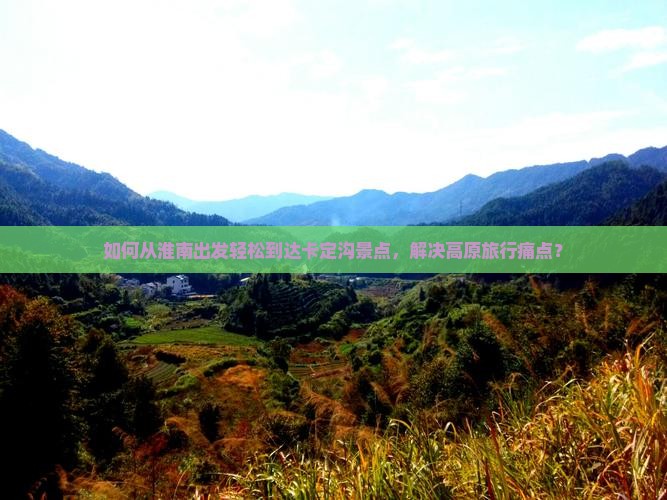 如何从淮南出发轻松到达卡定沟景点，解决高原旅行痛点？