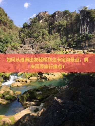 如何从淮南出发轻松到达卡定沟景点，解决高原旅行痛点？