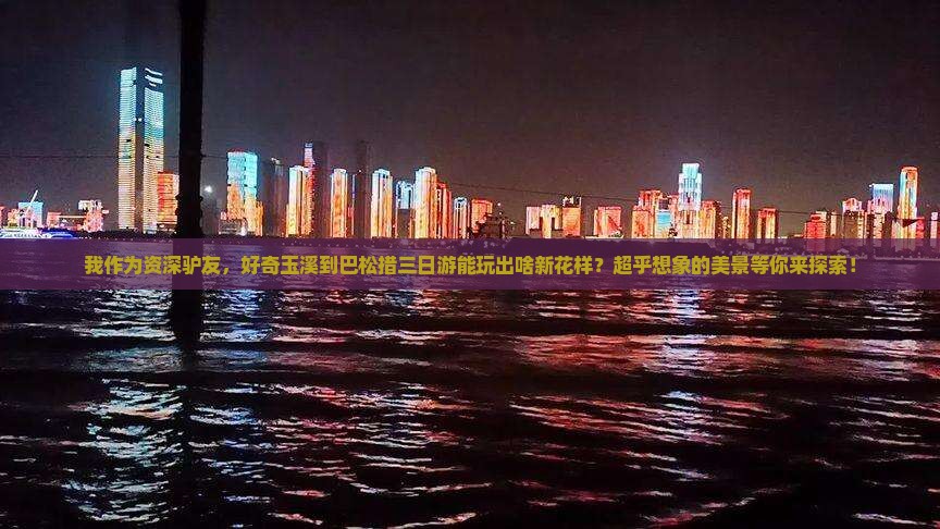 我作为资深驴友，好奇玉溪到巴松措三日游能玩出啥新花样？超乎想象的美景等你来探索！