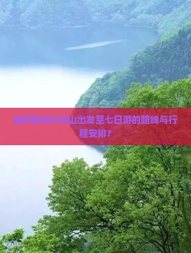 如何规划从舟山出发至七日游的路线与行程安排？