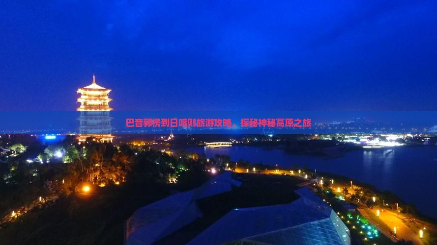 巴音郭楞到日喀则旅游攻略，探秘神秘高原之旅