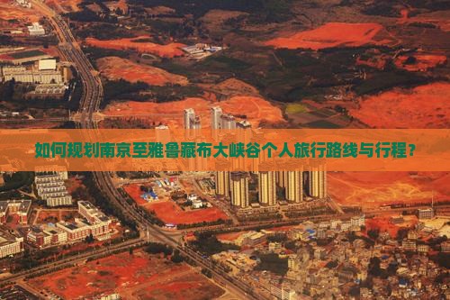 如何规划南京至雅鲁藏布大峡谷个人旅行路线与行程？