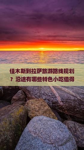 佳木斯到拉萨旅游路线规划？沿途有哪些特色小吃值得品尝？到达拉萨后又有哪些美食不可错过？