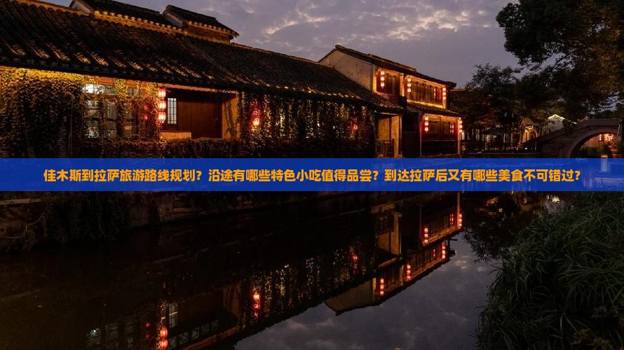 佳木斯到拉萨旅游路线规划？沿途有哪些特色小吃值得品尝？到达拉萨后又有哪些美食不可错过？