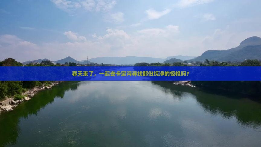 春天来了，一起去卡定沟寻找那份纯净的惊艳吗？