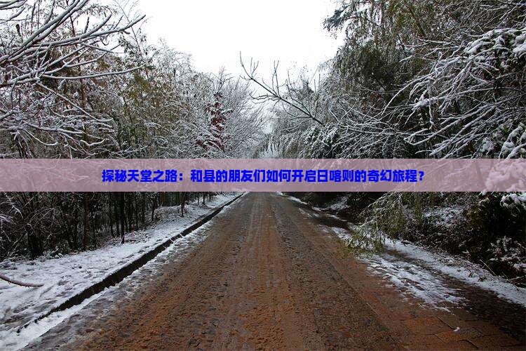 探秘天堂之路：和县的朋友们如何开启日喀则的奇幻旅程？