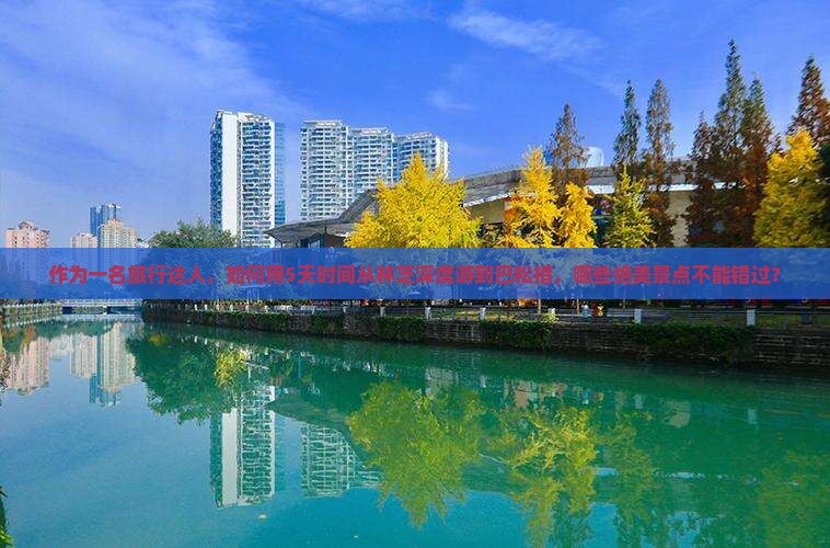 作为一名旅行达人，如何用5天时间从林芝深度游到巴松措，哪些绝美景点不能错过？