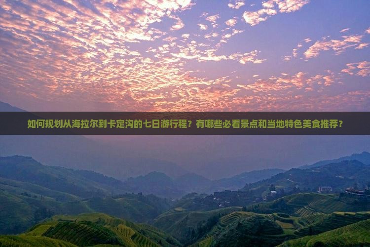 如何规划从海拉尔到卡定沟的七日游行程？有哪些必看景点和当地特色美食推荐？